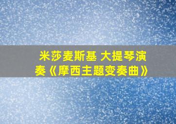 米莎麦斯基 大提琴演奏《摩西主题变奏曲》